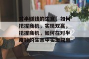 对半赚钱的生意,如何把握商机,实现双赢,把握商机,如何在对半赚钱的生意中实现双赢 对半赚钱的生意,如何把握商机,实现双赢,把握商机,如何在对半赚钱的生意中实现双赢