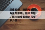 深度解析，新闻专题的力量与影响，新闻专题，揭示深度影响力与变革力量
