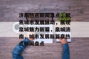 济南热点新闻盘点，聚焦城市发展脉动，展现泉城魅力新篇，泉城济南，城市发展新篇章热点新闻盘点