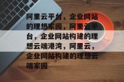 阿里云平台，企业网站的理想家园，阿里云平台，企业网站构建的理想云端港湾，阿里云，企业网站构建的理想云端家园