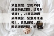紧急提醒，您的JS网站源码已到期，请及时处理！，JS网站源码到期预警，紧急处理通知！，紧急预警，JS网站源码到期，速处理！