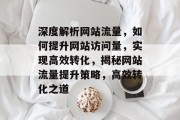 深度解析网站流量，如何提升网站访问量，实现高效转化，揭秘网站流量提升策略，高效转化之道