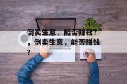 倒卖生意,能否赚钱?,倒卖生意,能否赚钱? 倒卖生意,能否赚钱?,倒卖生意,能否赚钱?
