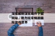 深度解析汉化插件下载网站，助力玩家畅游国际游戏世界