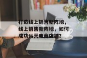 打造线上销售新阵地，线上销售新阵地，如何成功运营电商店铺？