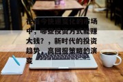 在当今快速变化的市场中,哪些投资方式能赚大钱?,新时代的投资趋势,高回报策略的演变 在当今快速变化的市场中,哪些投资方式能赚大钱?,新时代的投资趋势,高回报策略的演变