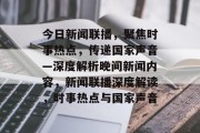 今日新闻联播，聚焦时事热点，传递国家声音—深度解析晚间新闻内容，新闻联播深度解读，时事热点与国家声音