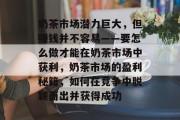 奶茶市场潜力巨大,但赚钱并不容易——要怎么做才能在奶茶市场中获利,奶茶市场的盈利秘籍,如何在竞争中脱颖而出并获得成功 奶茶市场潜力巨大,但赚钱并不容易——要怎么做才能在奶茶市场中获利,奶茶市场的盈利秘籍,如何在竞争中脱颖而出并获得成功