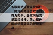 谷歌网站流量监控插件，提升网站运营效率的得力助手，谷歌网站流量监控插件，助力提升网站运营效率的智能工具