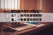赚钱最快做的生意是什么?,如何快速赚取财富,一些最受欢迎的生意机会 赚钱最快做的生意是什么?,如何快速赚取财富,一些最受欢迎的生意机会