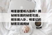 明星都爱听八卦吗？揭秘娱乐圈的秘密花园，娱乐圈八卦，明星们的秘密花园揭秘