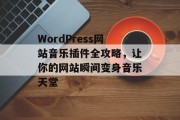 WordPress网站音乐插件全攻略，让你的网站瞬间变身音乐天堂