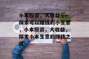 小本投资,大收益——探索可以赚钱的小生意,小本投资,大收益,探索小本生意的赚钱之道 小本投资,大收益——探索可以赚钱的小生意,小本投资,大收益,探索小本生意的赚钱之道