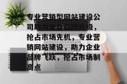 专业营销型网站建设公司助力企业品牌升级，抢占市场先机，专业营销网站建设，助力企业品牌飞跃，抢占市场制高点