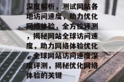 深度解析，测试网站各地访问速度，助力优化网络体验，全方位评测，揭秘网站全球访问速度，助力网络体验优化，全球网站访问速度深度评测，揭秘优化网络体验的关键