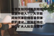 大学生如何利用假期赚取额外收入？，大学期间如何兼职赚取暑假兼职的建议，增加实践经验，扩大人际交往圈子