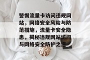 警惕流量卡访问违规网站，网络安全风险与防范措施，流量卡安全隐患，揭秘违规网站访问与网络安全防护之道