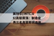 英特尔(INTC.US)高层震荡：制造业务三名高管即将退休