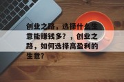 创业之路,选择什么生意能赚钱多?,创业之路,如何选择高盈利的生意? 创业之路,选择什么生意能赚钱多?,创业之路,如何选择高盈利的生意?