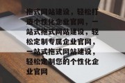 拖式网站建设，轻松打造个性化企业官网，一站式拖式网站建设，轻松定制专属企业官网，一站式拖式网站建设，轻松定制您的个性化企业官网