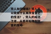 穷人如何赚钱？穷人可以做些什么来改变自己的生活？，穷人的成功之道，从零开始赚取财富的策略