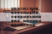 活出自己的人生价值，从穷中寻找财富机会，穷者也能创造无限的财富机会，如何找到和活出个人的人生价值
