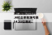 澳门励骏(01680.HK)上半年净亏损14.21亿港元