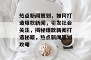 热点新闻策划，如何打造爆款新闻，引发社会关注，揭秘爆款新闻打造秘籍，热点新闻策划攻略