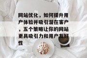 网站优化，如何提升用户体验并吸引潜在客户，五个策略让你的网站更具吸引力和用户友好性