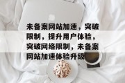 未备案网站加速，突破限制，提升用户体验，突破网络限制，未备案网站加速体验升级