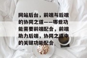 网站后台，前端与后端的协同之道——哪些功能需要前端配合，前端助力后端，协同之道中的关键功能配合