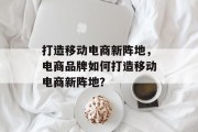 打造移动电商新阵地，电商品牌如何打造移动电商新阵地？