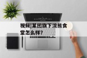 视频|某团旗下浣熊食堂怎么样？