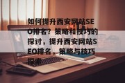 如何提升西安网站SEO排名？策略和技巧的探讨，提升西安网站SEO排名，策略与技巧探索