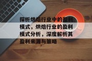 探析烘焙行业中的盈利模式,烘焙行业的盈利模式分析,深度解析其盈利来源与策略