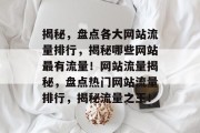 揭秘，盘点各大网站流量排行，揭秘哪些网站最有流量！网站流量揭秘，盘点热门网站流量排行，揭秘流量之王！