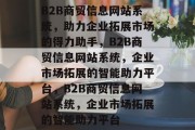 B2B商贸信息网站系统，助力企业拓展市场的得力助手，B2B商贸信息网站系统，企业市场拓展的智能助力平台，B2B商贸信息网站系统，企业市场拓展的智能助力平台