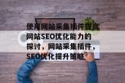 使用网站采集插件提高网站SEO优化能力的探讨，网站采集插件，SEO优化提升策略