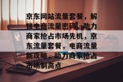 京东网站流量套餐，解锁电商流量密码，助力商家抢占市场先机，京东流量套餐，电商流量新攻略，助力商家抢占市场制高点