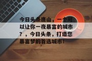 今日头条唐山，一个可以让你一夜暴富的城市？，今日头条，打造您暴富梦的首选城市！