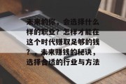 未来的你,会选择什么样的职业?怎样才能在这个时代赚取足够的钱?,未来赚钱的秘诀,选择合适的行业与方法 未来的你,会选择什么样的职业?怎样才能在这个时代赚取足够的钱?,未来赚钱的秘诀,选择合适的行业与方法