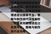 打造高效便捷的进出口贸易网站，制作策略与技巧解析，构建高效便捷进出口贸易平台，策略与制作技巧深度解析，构建高效便捷进出口贸易平台，策略与制作技巧全攻略
