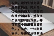 向太是一个传奇的女性人物，她的生活充满了变故和挑战。向太是一位成功的商人、慈善家和社会活动家，她在多个领域都有所贡献，并在家庭中扮演着重要角色。，向太，一位商业巨头、慈善家及社会活动家的生活经历