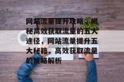 网站流量提升攻略，揭秘高效获取流量的五大途径，网站流量提升五大秘籍，高效获取流量的策略解析