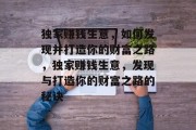 独家赚钱生意，如何发现并打造你的财富之路，独家赚钱生意，发现与打造你的财富之路的秘诀