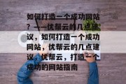 如何打造一个成功网站？——优帮云的几点建议，如何打造一个成功网站，优帮云的几点建议，优帮云，打造一个成功的网站指南