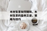 木材生意如何赚钱，木材生意的盈利之道，策略与技巧