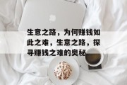 生意之路,为何赚钱如此之难,生意之路,探寻赚钱之难的奥秘 生意之路,为何赚钱如此之难,生意之路,探寻赚钱之难的奥秘