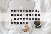 木材生意的盈利困境，如何突破不赚钱的瓶颈，突破木材生意盈利困境的瓶颈策略