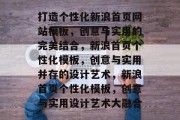 打造个性化新浪首页网站模板，创意与实用的完美结合，新浪首页个性化模板，创意与实用并存的设计艺术，新浪首页个性化模板，创意与实用设计艺术大融合
